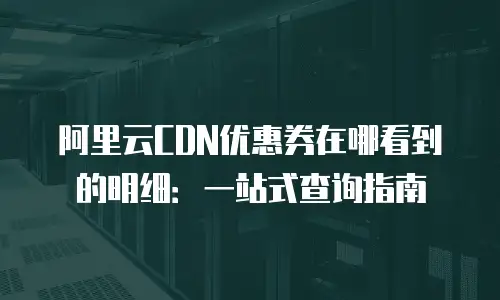 阿里云CDN优惠券在哪看到的明细：一站式查询指南