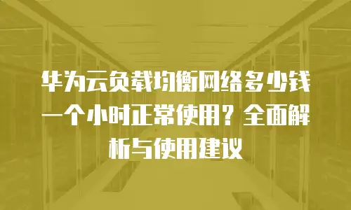 华为云负载均衡网络多少钱一个小时正常使用？全面解析与使用建议