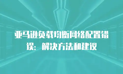 亚马逊负载均衡网络配置错误：解决方法和建议