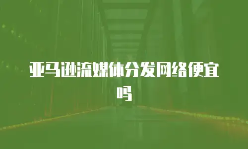 亚马逊流媒体分发网络便宜吗