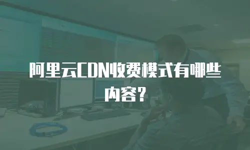 阿里云CDN收费模式有哪些内容？