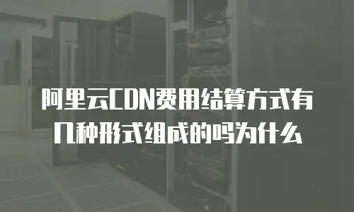 阿里云CDN费用结算方式有几种形式组成的吗为什么