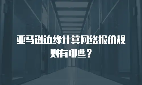亚马逊边缘计算网络报价规则有哪些？
