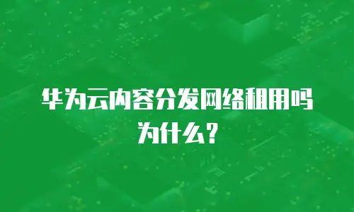 华为云内容分发网络租用吗为什么？