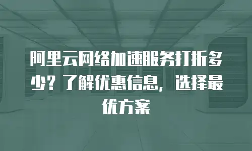 阿里云网络加速服务打折多少？了解优惠信息，选择最优方案