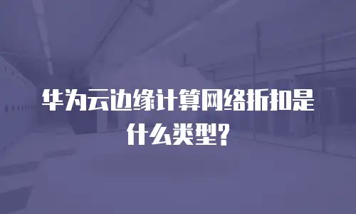 华为云边缘计算网络折扣是什么类型?