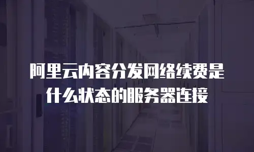 阿里云内容分发网络续费是什么状态的服务器连接