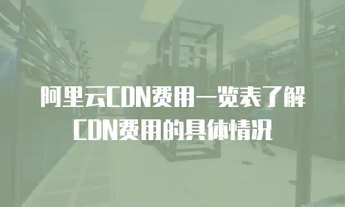 阿里云CDN费用一览表了解CDN费用的具体情况