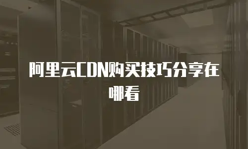 阿里云CDN购买技巧分享在哪看