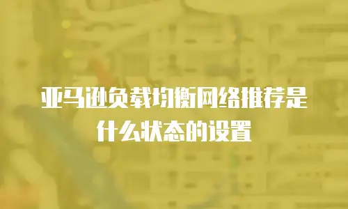 亚马逊负载均衡网络推荐是什么状态的设置