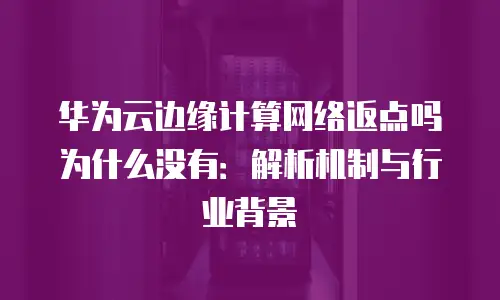 华为云边缘计算网络返点吗为什么没有：解析机制与行业背景