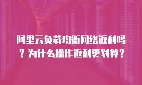阿里云负载均衡网络返利吗？为什么操作返利更划算？