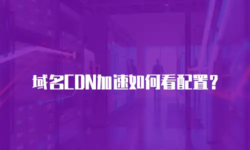 域名CDN加速如何看配置？