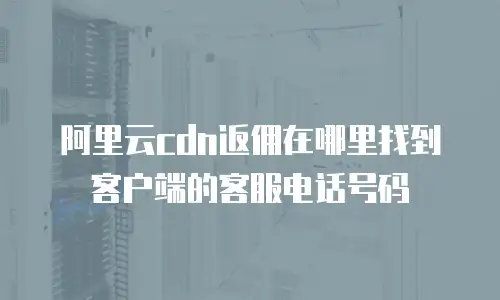 阿里云cdn返佣在哪里找到客户端的客服电话号码