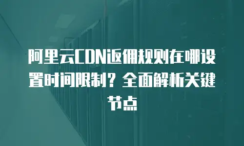 阿里云CDN返佣规则在哪设置时间限制？全面解析关键节点