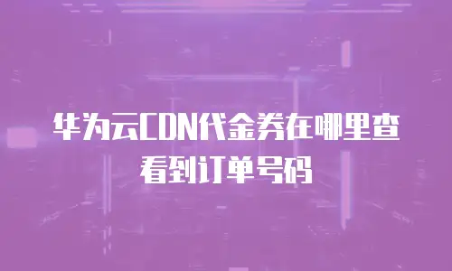 华为云CDN代金券在哪里查看到订单号码