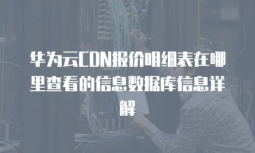 华为云CDN报价明细表在哪里查看的信息数据库信息详解