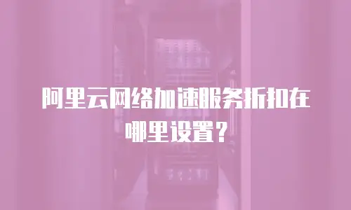  阿里云网络加速服务折扣在哪里设置？