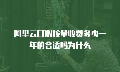 阿里云CDN按量收费多少一年的合适吗为什么