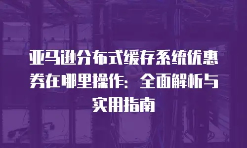 亚马逊分布式缓存系统优惠券在哪里操作：全面解析与实用指南