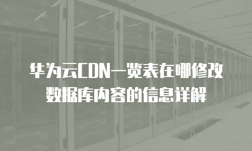 华为云CDN一览表在哪修改数据库内容的信息详解