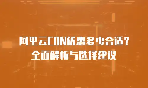 阿里云CDN优惠多少合适？全面解析与选择建议