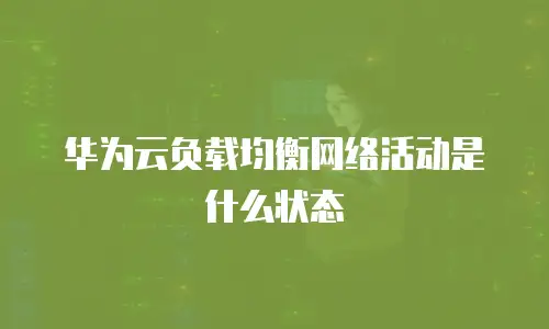 华为云负载均衡网络活动是什么状态
