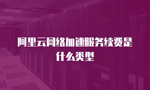 阿里云网络加速服务续费是什么类型