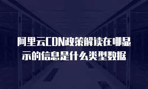 阿里云CDN政策解读在哪显示的信息是什么类型数据