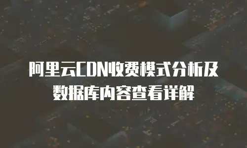 阿里云CDN收费模式分析及数据库内容查看详解