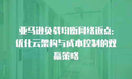 亚马逊负载均衡网络返点：优化云架构与成本控制的双赢策略