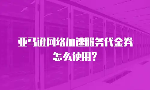 亚马逊网络加速服务代金券怎么使用？