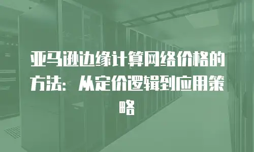 亚马逊边缘计算网络价格的方法：从定价逻辑到应用策略
