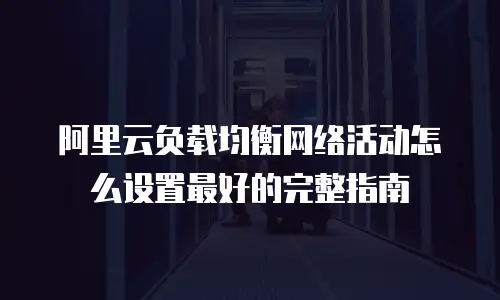 阿里云负载均衡网络活动怎么设置最好的完整指南