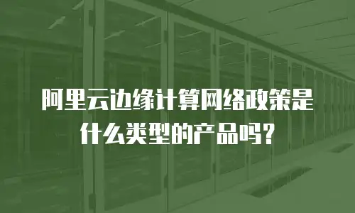 阿里云边缘计算网络政策是什么类型的产品吗？