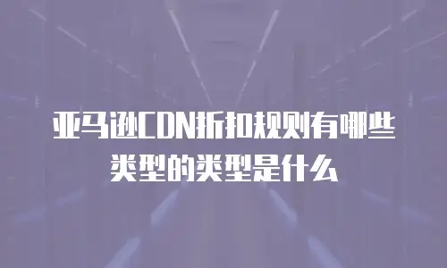 亚马逊CDN折扣规则有哪些类型的类型是什么