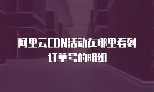 阿里云CDN活动在哪里看到订单号的明细