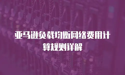 亚马逊负载均衡网络费用计算规则详解