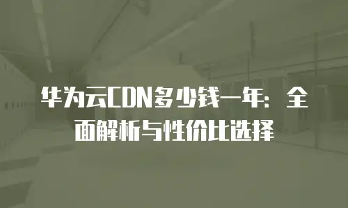 华为云CDN多少钱一年：全面解析与性价比选择