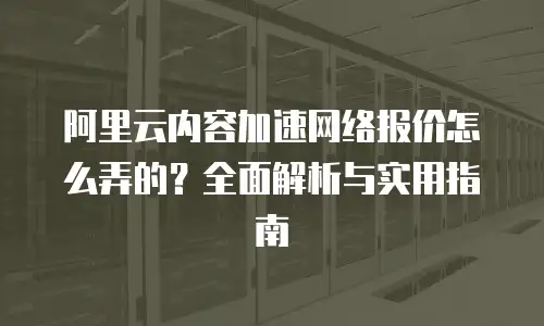 阿里云内容加速网络报价怎么弄的？全面解析与实用指南