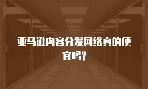  亚马逊内容分发网络真的便宜吗?