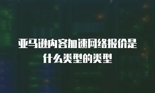 亚马逊内容加速网络报价是什么类型的类型
