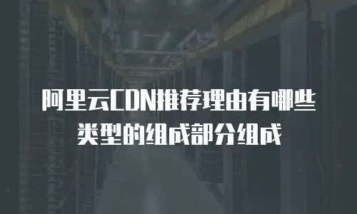 阿里云CDN推荐理由有哪些类型的组成部分组成
