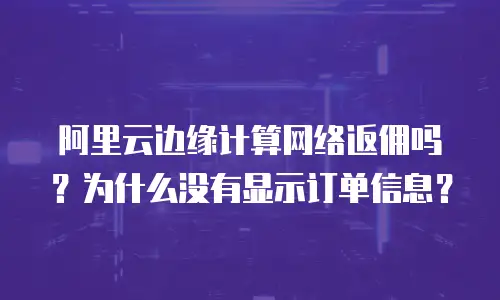 阿里云边缘计算网络返佣吗？为什么没有显示订单信息？