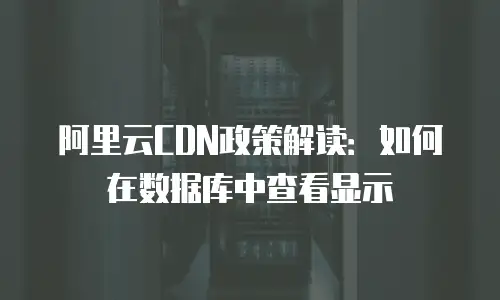 阿里云CDN政策解读：如何在数据库中查看显示