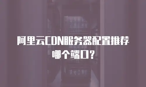 阿里云CDN服务器配置推荐哪个端口？