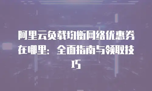 阿里云负载均衡网络优惠券在哪里：全面指南与领取技巧