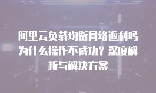 阿里云负载均衡网络返利吗为什么操作不成功？深度解析与解决方案