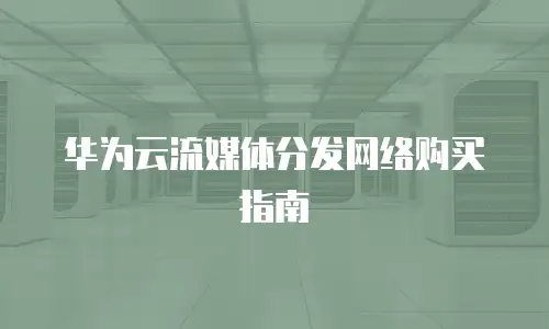华为云流媒体分发网络购买指南