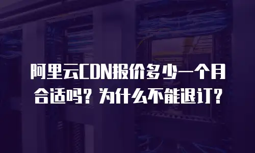 阿里云CDN报价多少一个月合适吗？为什么不能退订？